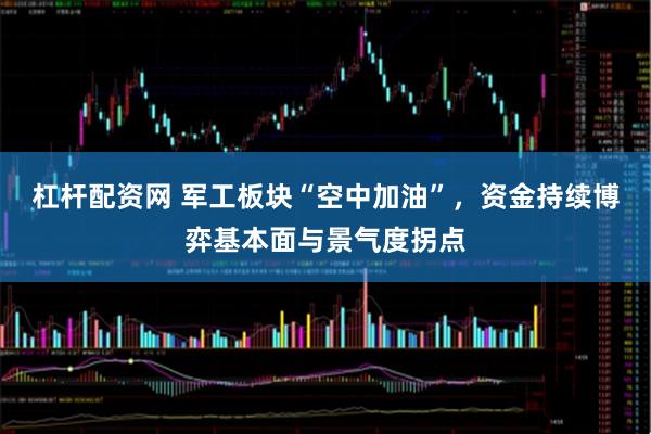 杠杆配资网 军工板块“空中加油”，资金持续博弈基本面与景气度拐点