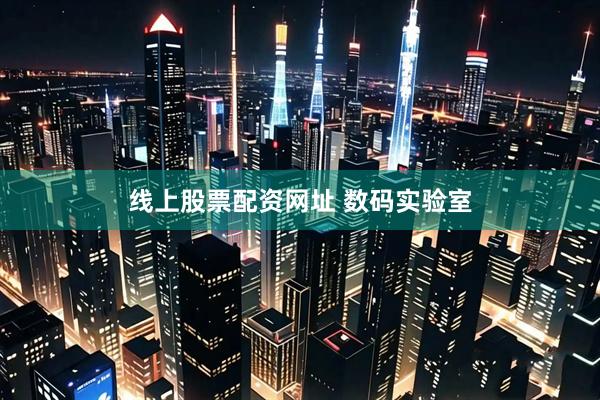线上股票配资网址 数码实验室
