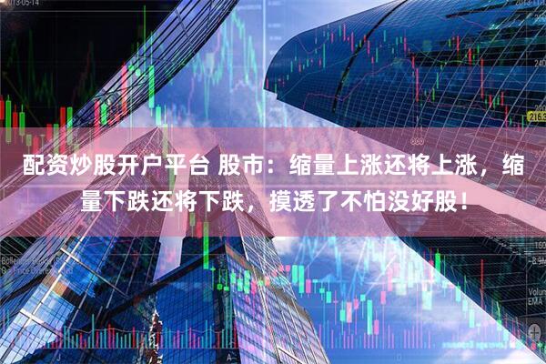 配资炒股开户平台 股市：缩量上涨还将上涨，缩量下跌还将下跌，摸透了不怕没好股！
