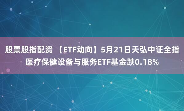 股票股指配资 【ETF动向】5月21日天弘中证全指医疗保健设备与服务ETF基金跌0.18%