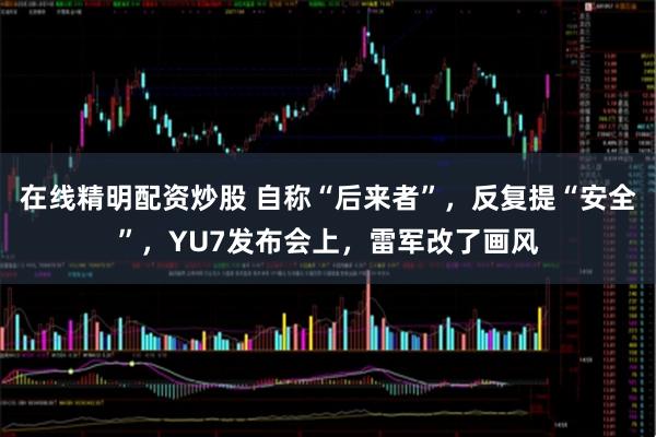 在线精明配资炒股 自称“后来者”，反复提“安全”，YU7发布会上，雷军改了画风