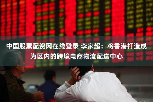 中国股票配资网在线登录 李家超：将香港打造成为区内的跨境电商物流配送中心