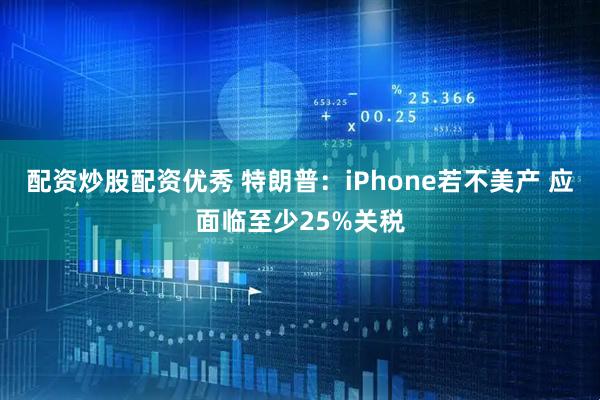 配资炒股配资优秀 特朗普：iPhone若不美产 应面临至少25%关税