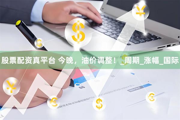 股票配资真平台 今晚，油价调整！_周期_涨幅_国际