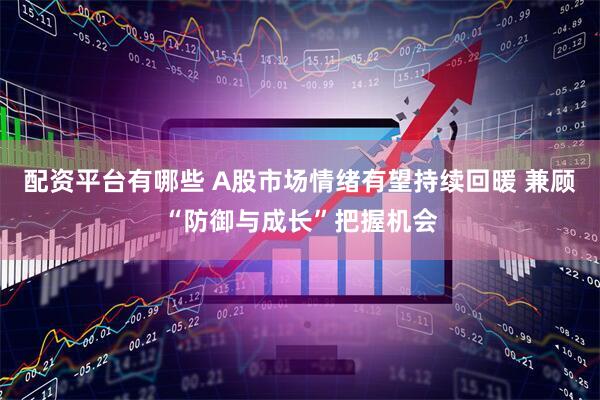 配资平台有哪些 A股市场情绪有望持续回暖 兼顾“防御与成长”把握机会
