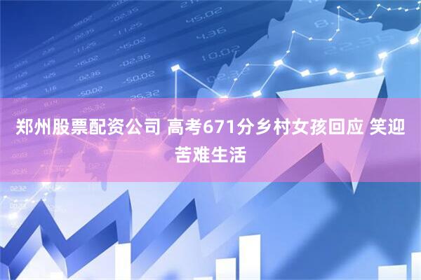 郑州股票配资公司 高考671分乡村女孩回应 笑迎苦难生活
