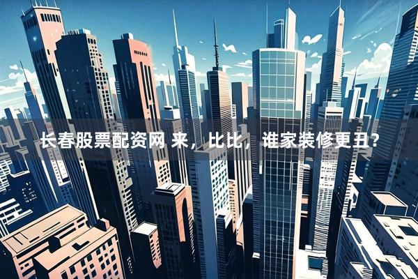 长春股票配资网 来，比比，谁家装修更丑？
