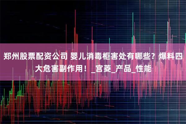 郑州股票配资公司 婴儿消毒柜害处有哪些？爆料四大危害副作用！_宫菱_产品_性能