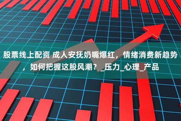 股票线上配资 成人安抚奶嘴爆红，情绪消费新趋势，如何把握这股风潮？_压力_心理_产品