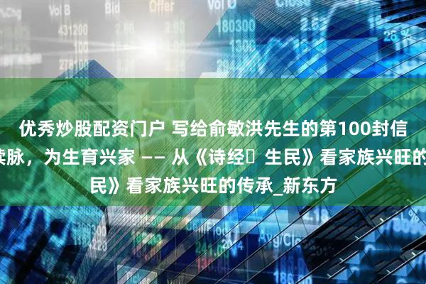 优秀炒股配资门户 写给俞敏洪先生的第100封信：以接子礼续脉，为生育兴家 —— 从《诗经・生民》看家族兴旺的传承_新东方