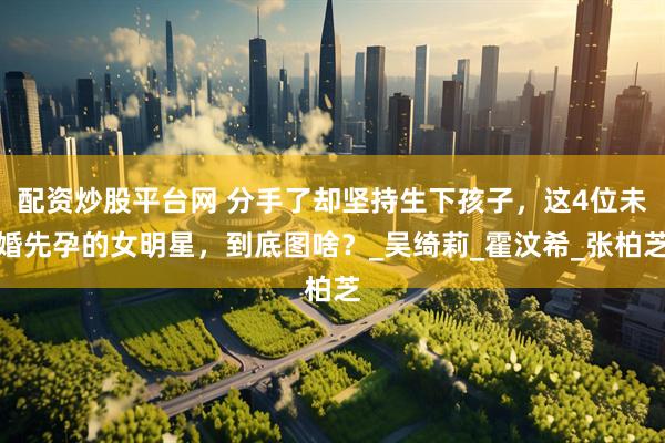 配资炒股平台网 分手了却坚持生下孩子，这4位未婚先孕的女明星，到底图啥？_吴绮莉_霍汶希_张柏芝